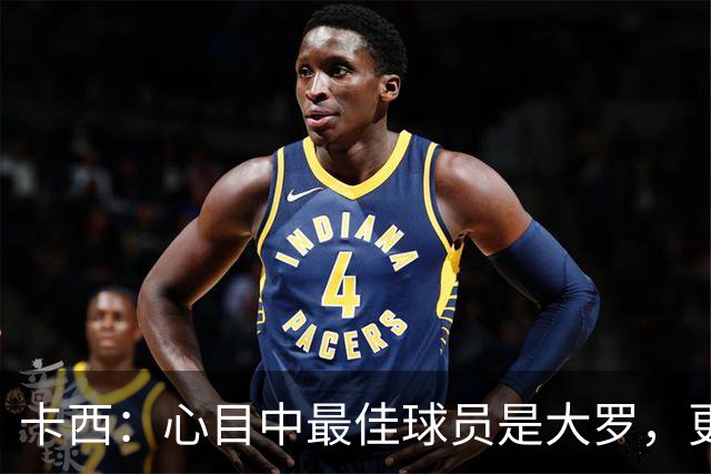 卡西：心目中最佳球员是大罗，更衣室有巴西球员会更有趣